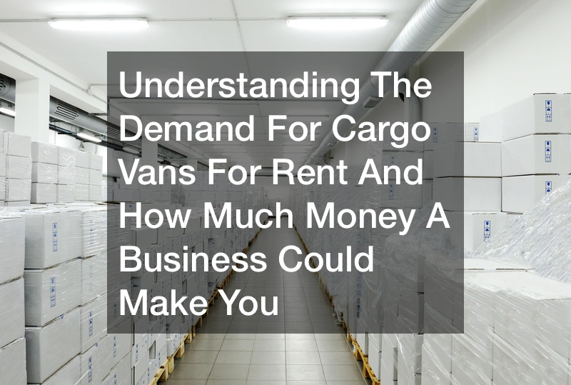 Understanding The Demand For Cargo Vans For Rent And How Much Money A Business Could Make You