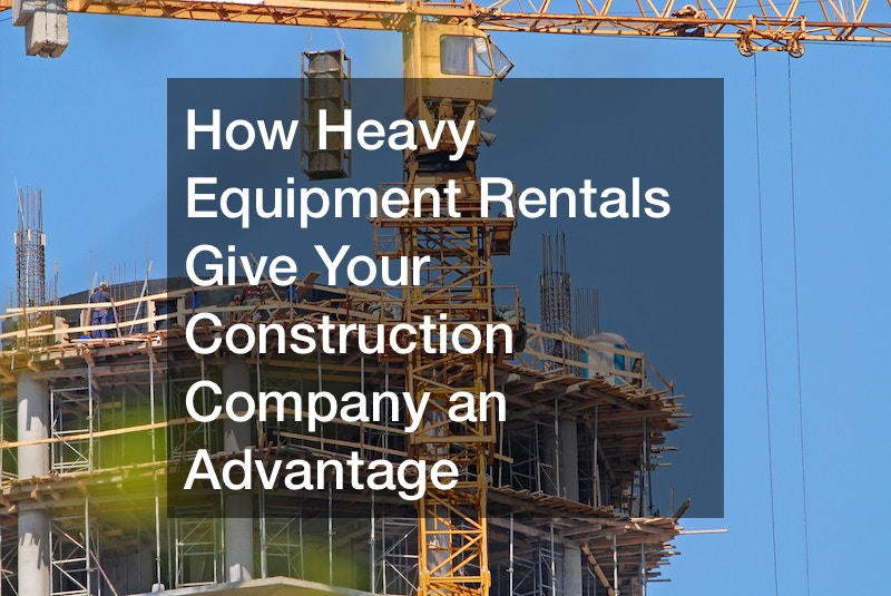 How Heavy Equipment Rentals Give Your Construction Company an Advantage