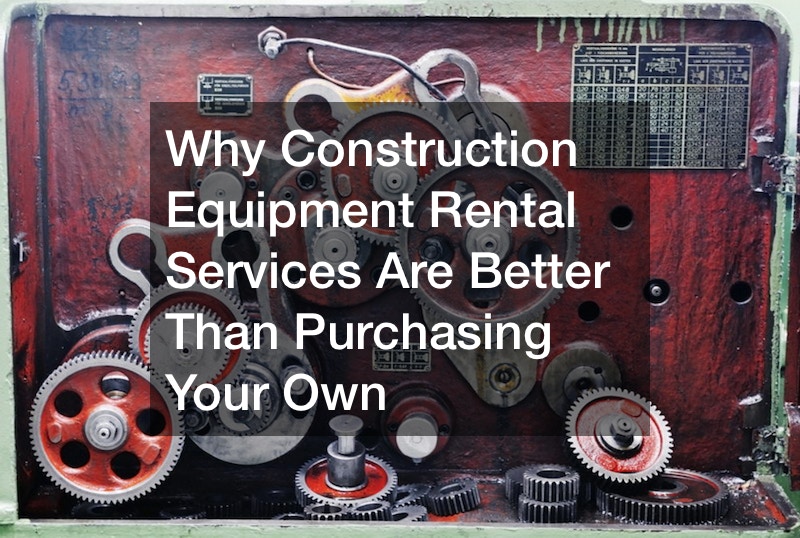 Why Construction Equipment Rental Services Are Better Than Purchasing Your Own