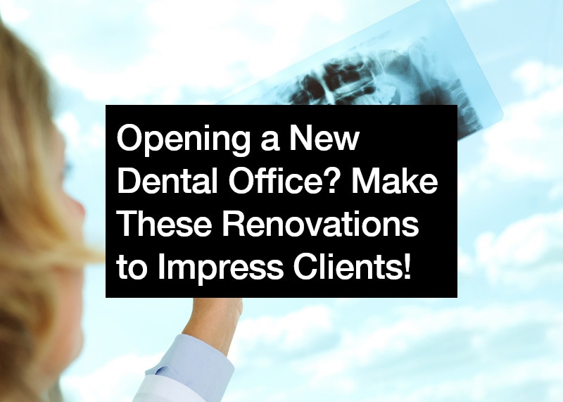 Opening a New Dental Office? Make These Renovations to Impress Clients!